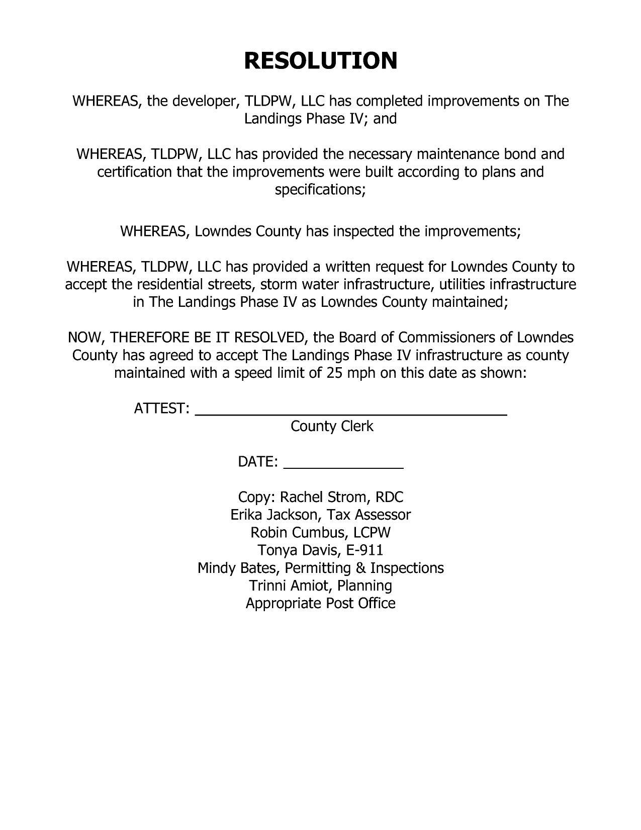 [RESOLUTION NOW, THEREFORE BE IT RESOLVED, the Board of Commissioners of Lowndes County has agreed to accept The Landings Phase IV infrastructure as county maintained with a speed limit of 25 mph on this date as shown:]